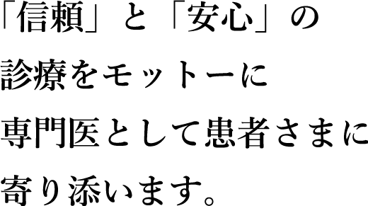 「信頼」と「安心」の診療をモットーに専門医として患者さまに寄り添います。