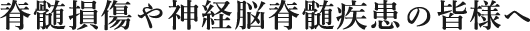 脊髄損傷や神経脳脊髄疾患の皆様へ